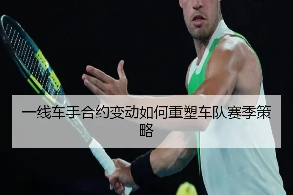 一线车手合约变动如何重塑车队赛季策略